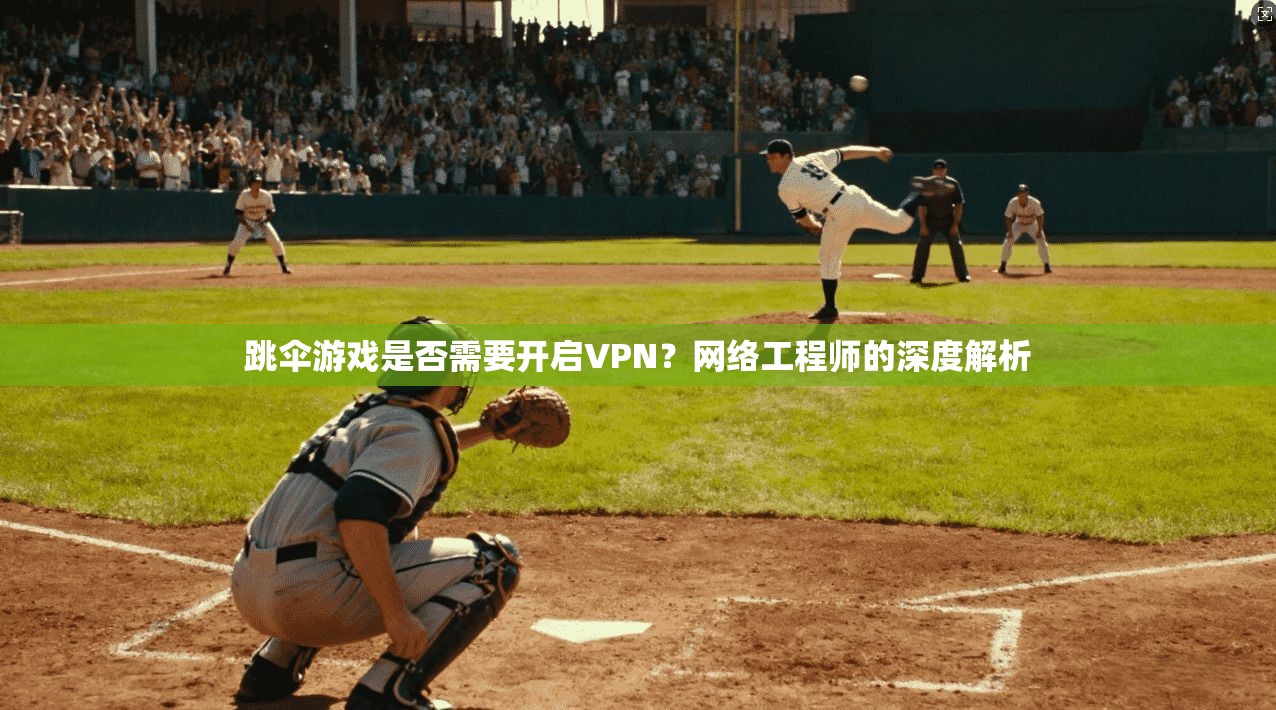 跳伞游戏是否需要开启VPN？网络工程师的深度解析