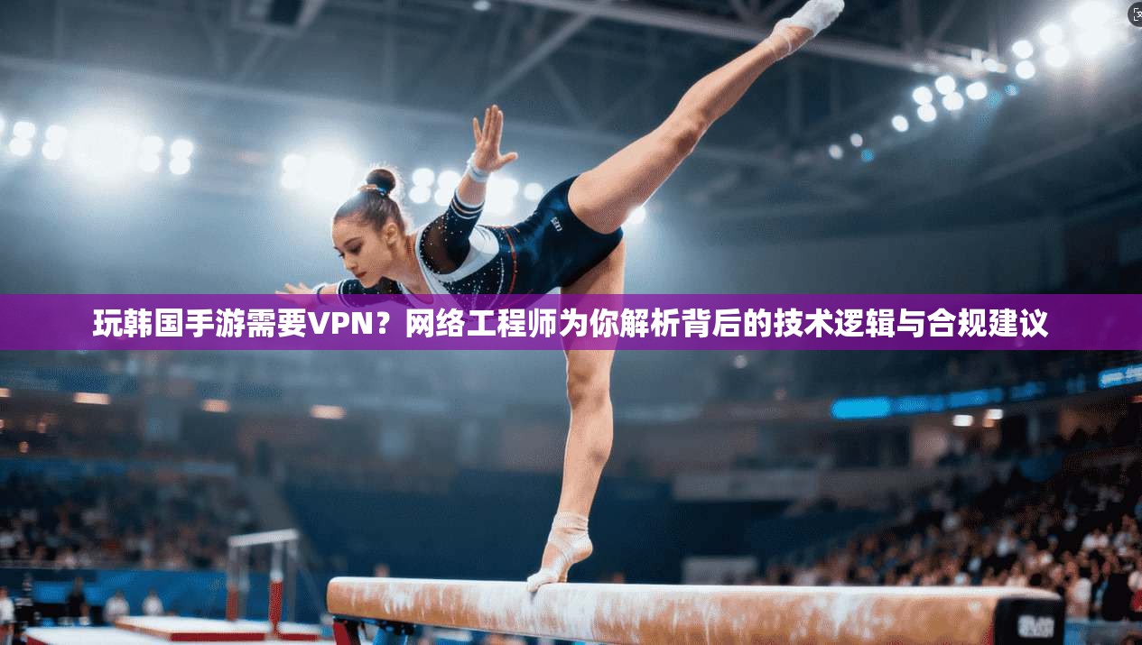 玩韩国手游需要VPN？网络工程师为你解析背后的技术逻辑与合规建议