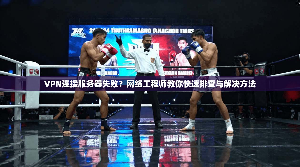 VPN连接服务器失败？网络工程师教你快速排查与解决方法