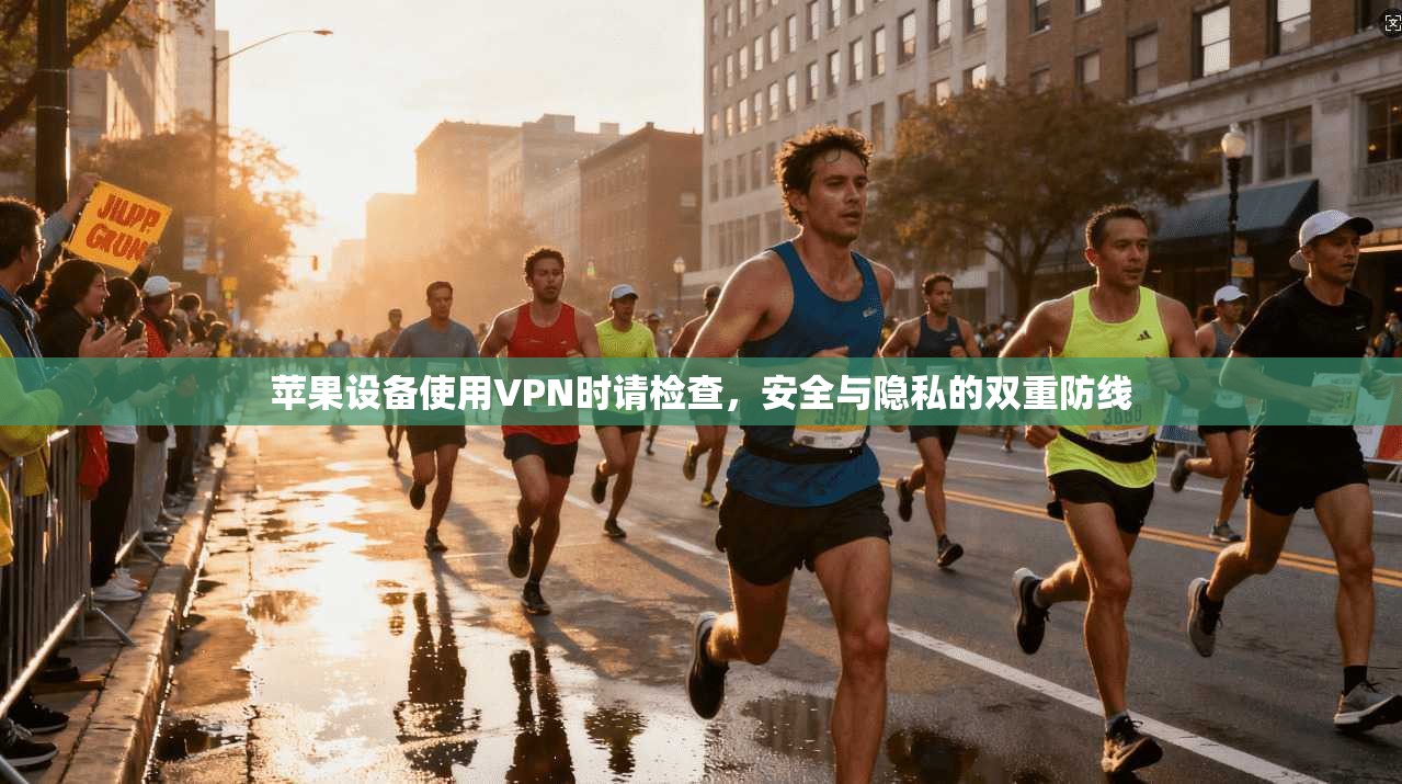 苹果设备使用VPN时请检查,安全与隐私的双重防线 苹果设备使用VPN时请检查,安全与隐私的双重防线