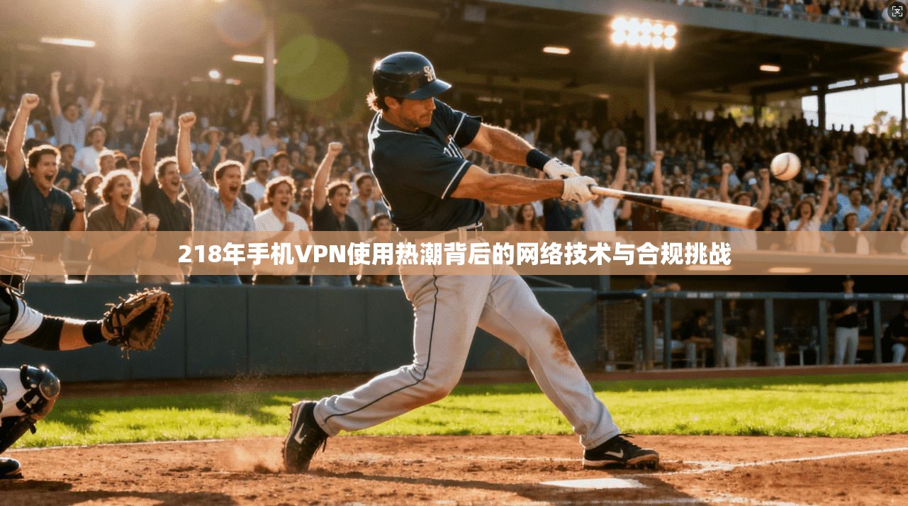 218年手机VPN使用热潮背后的网络技术与合规挑战