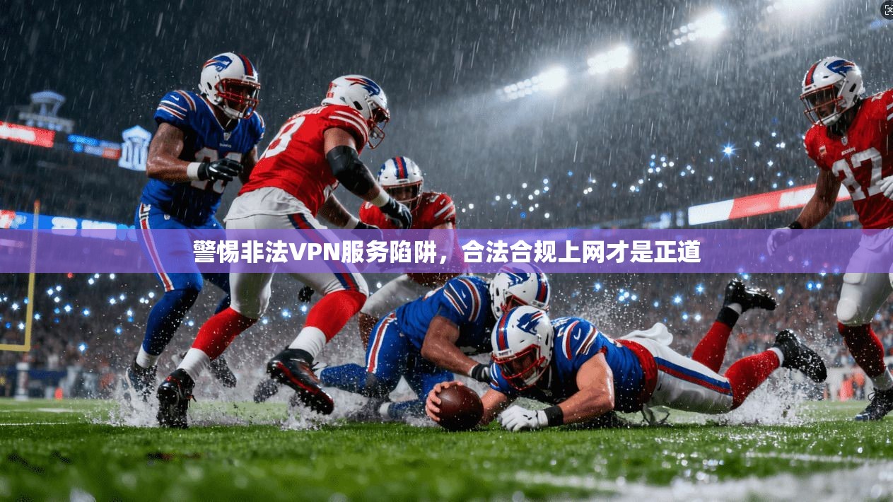 警惕非法VPN服务陷阱，合法合规上网才是正道