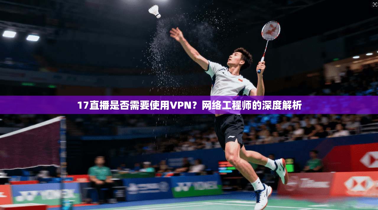 17直播是否需要使用VPN?网络工程师的深度解析 17直播是否需要使用VPN?网络工程师的深度解析