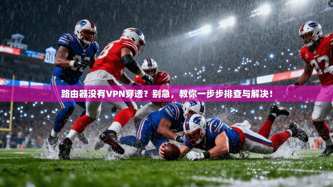 路由器没有VPN穿透？别急，教你一步步排查与解决！