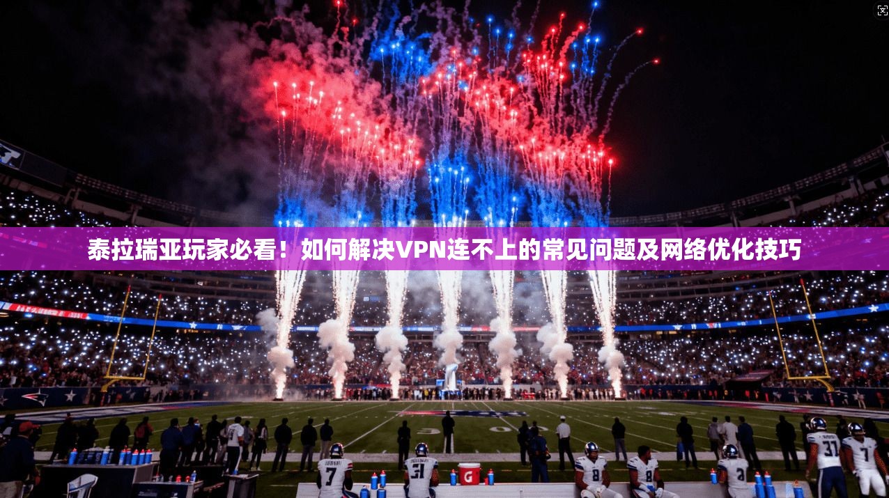 泰拉瑞亚玩家必看!如何解决VPN连不上的常见问题及网络优化技巧 泰拉瑞亚玩家必看!如何解决VPN连不上的常见问题及网络优化技巧