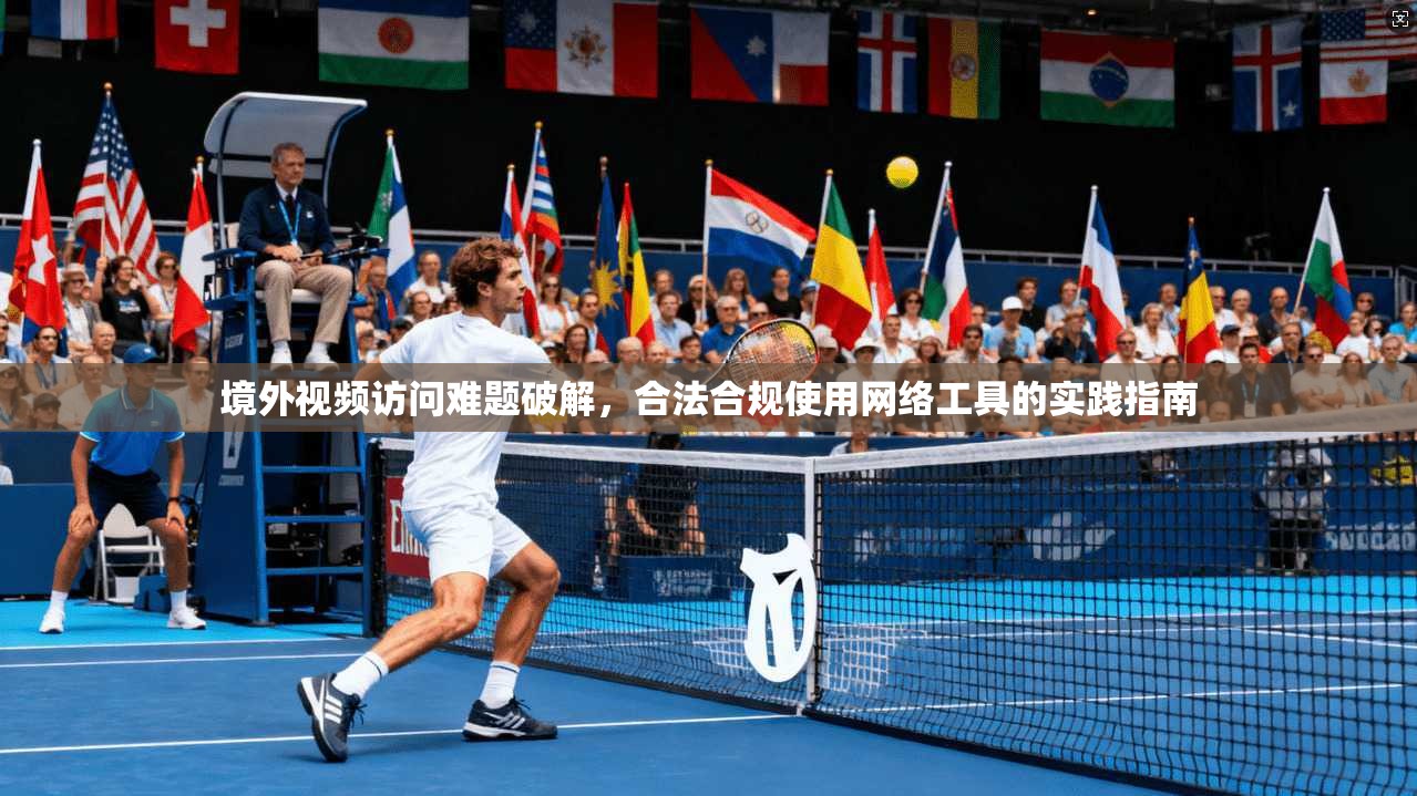 境外视频访问难题破解，合法合规使用网络工具的实践指南
