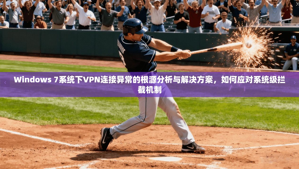 Windows 7系统下VPN连接异常的根源分析与解决方案，如何应对系统级拦截机制