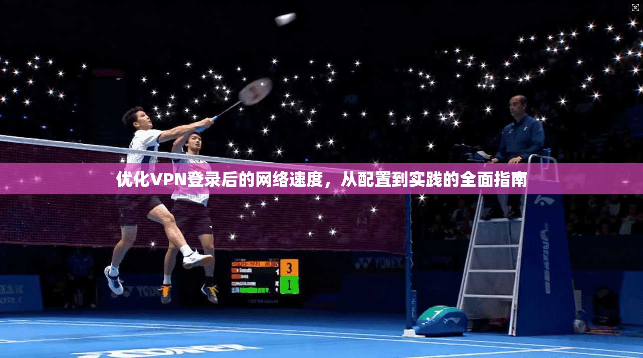 优化VPN登录后的网络速度，从配置到实践的全面指南