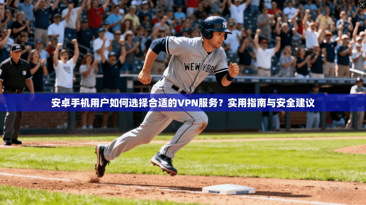 安卓手机用户如何选择合适的VPN服务？实用指南与安全建议