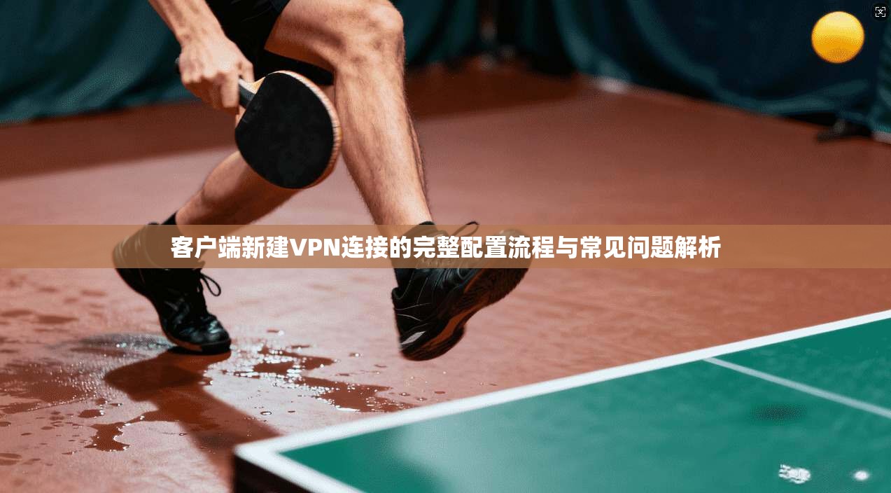 客户端新建VPN连接的完整配置流程与常见问题解析 客户端新建VPN连接的完整配置流程与常见问题解析