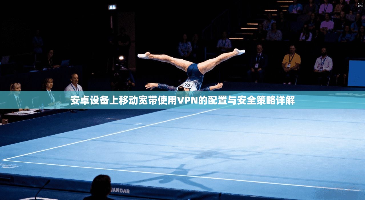 安卓设备上移动宽带使用VPN的配置与安全策略详解 安卓设备上移动宽带使用VPN的配置与安全策略详解