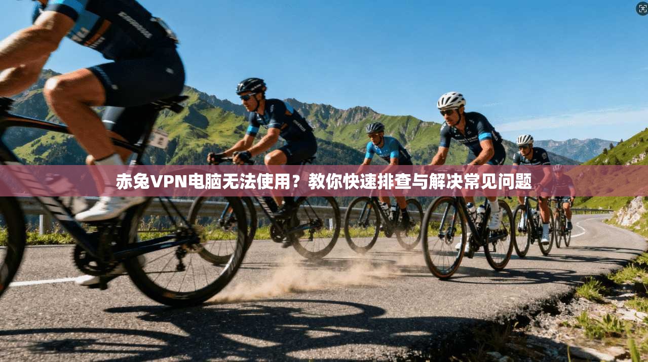 赤兔VPN电脑无法使用?教你快速排查与解决常见问题 赤兔VPN电脑无法使用?教你快速排查与解决常见问题