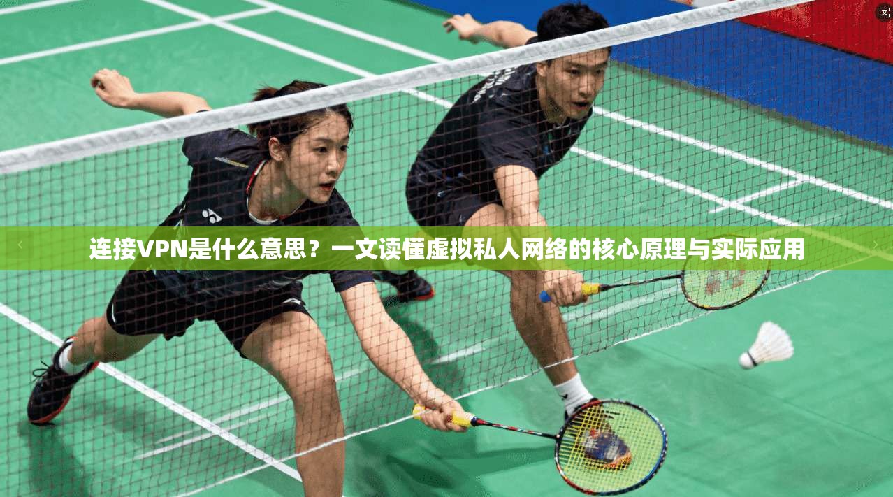 连接VPN是什么意思？一文读懂虚拟私人网络的核心原理与实际应用