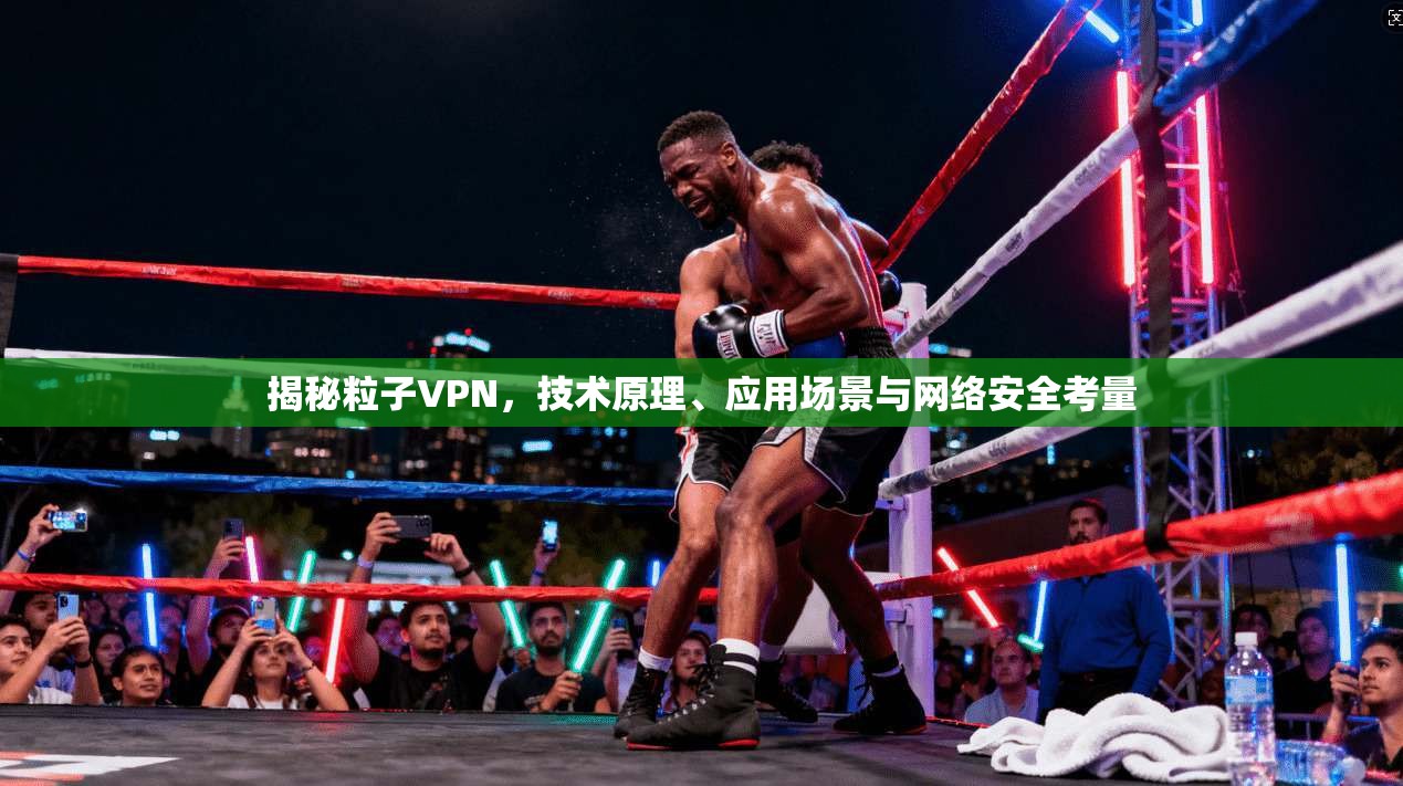 揭秘粒子VPN，技术原理、应用场景与网络安全考量