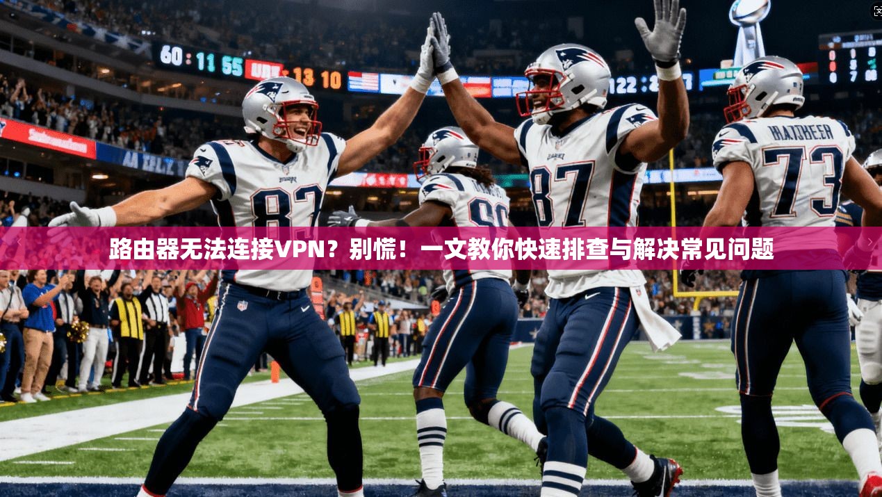 路由器无法连接VPN？别慌！一文教你快速排查与解决常见问题