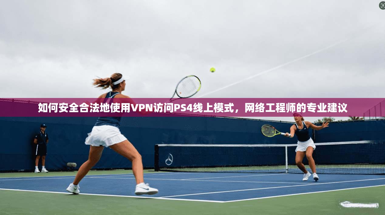 如何安全合法地使用VPN访问PS4线上模式，网络工程师的专业建议
