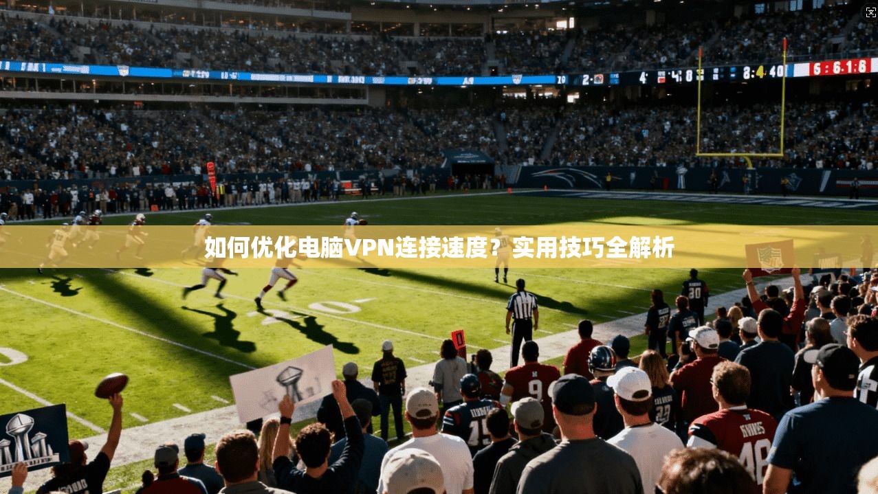 如何优化电脑VPN连接速度？实用技巧全解析