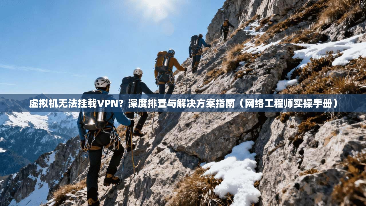 虚拟机无法挂载VPN？深度排查与解决方案指南（网络工程师实操手册）