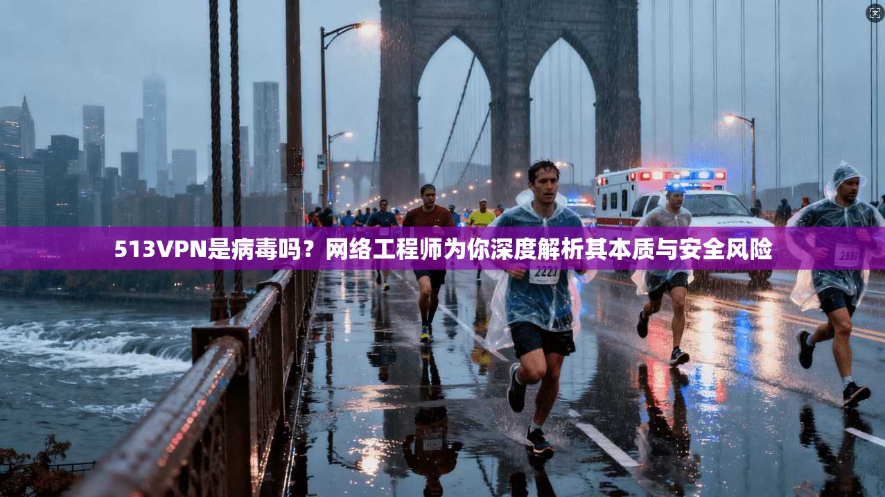513VPN是病毒吗?网络工程师为你深度解析其本质与安全风险 513VPN是病毒吗?网络工程师为你深度解析其本质与安全风险