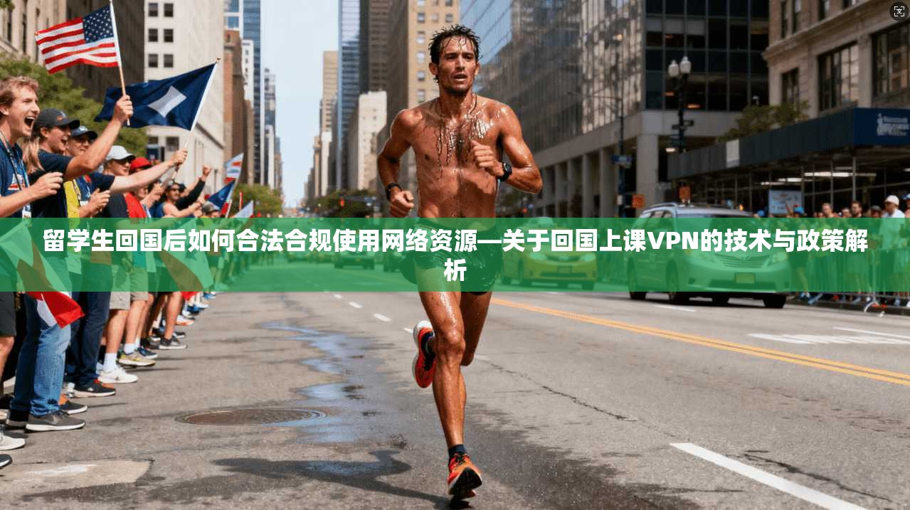 留学生回国后如何合法合规使用网络资源—关于回国上课VPN的技术与政策解析