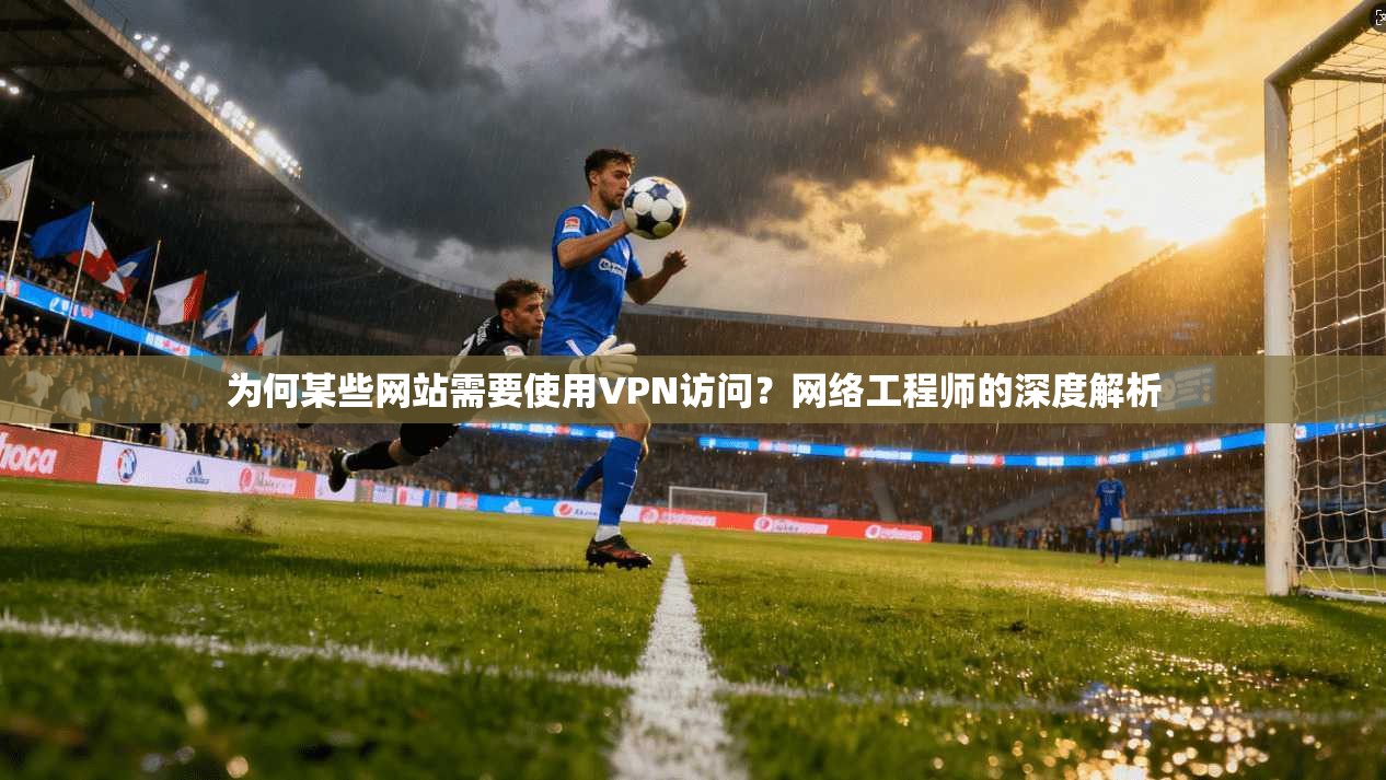 为何某些网站需要使用VPN访问？网络工程师的深度解析