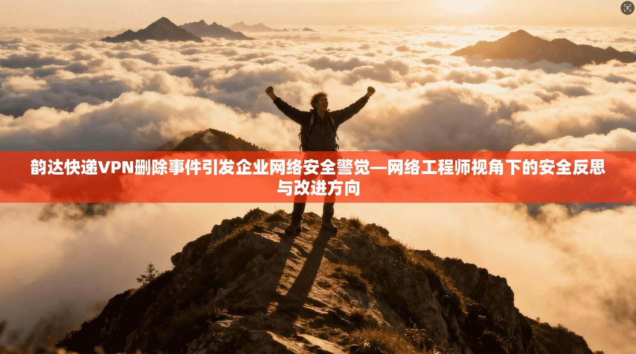 韵达快递VPN删除事件引发企业网络安全警觉—网络工程师视角下的安全反思与改进方向 韵达快递VPN删除事件引发企业网络安全警觉—网络工程师视角下的安全反思与改进方向