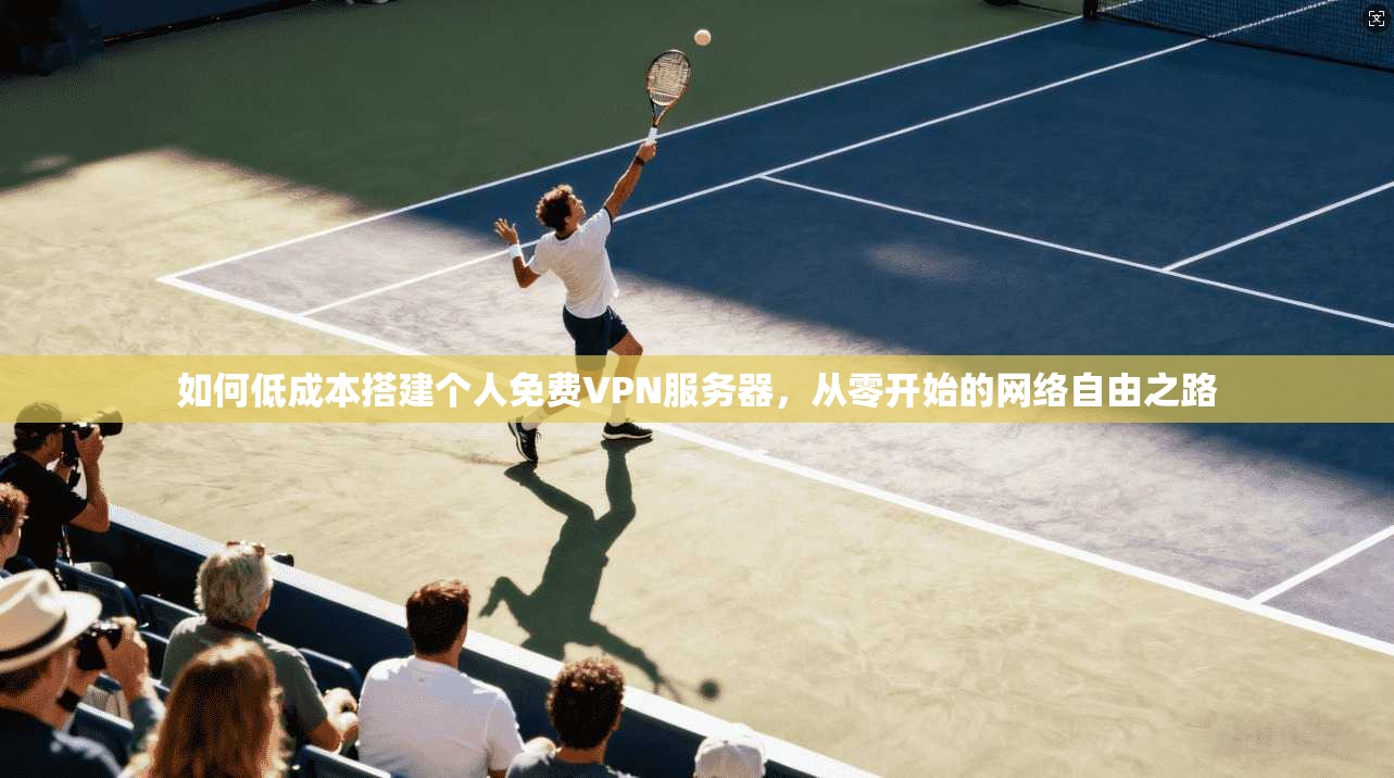 如何低成本搭建个人免费VPN服务器,从零开始的网络自由之路 如何低成本搭建个人免费VPN服务器,从零开始的网络自由之路