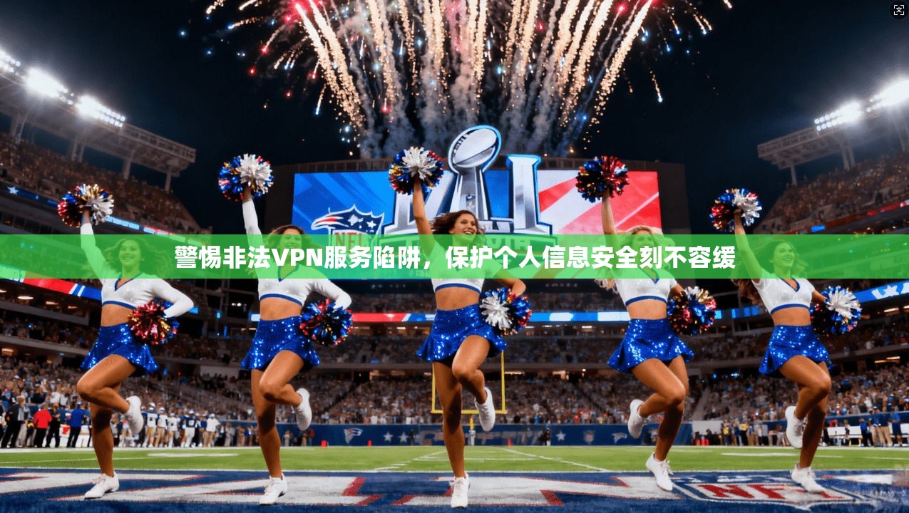 警惕非法VPN服务陷阱，保护个人信息安全刻不容缓