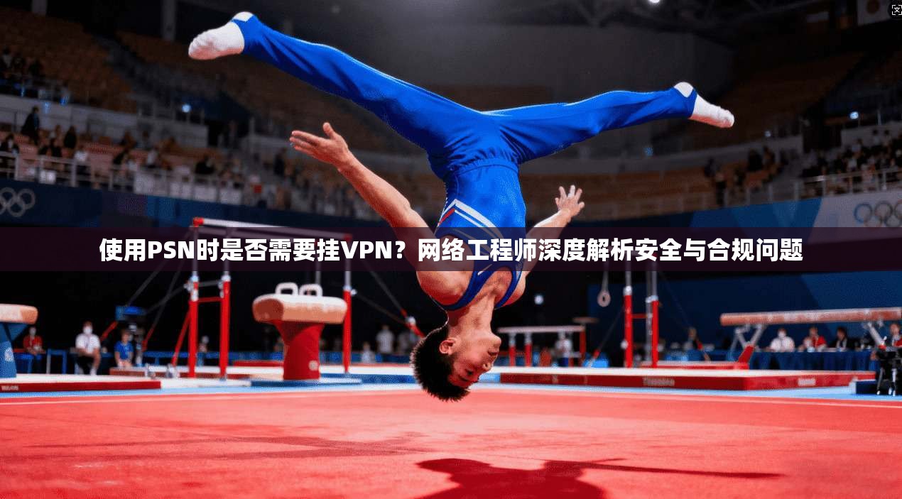 使用PSN时是否需要挂VPN？网络工程师深度解析安全与合规问题