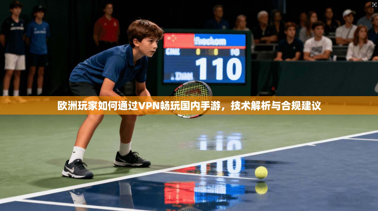 欧洲玩家如何通过VPN畅玩国内手游，技术解析与合规建议
