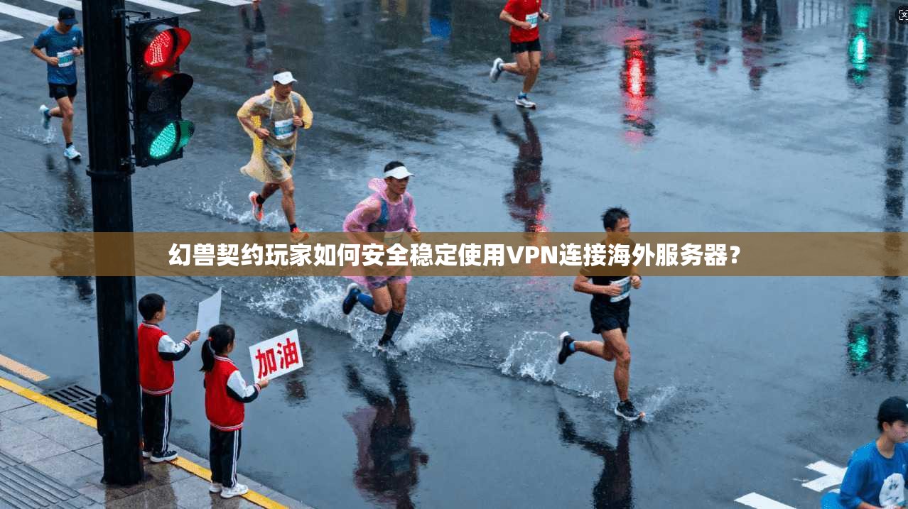 幻兽契约玩家如何安全稳定使用VPN连接海外服务器？