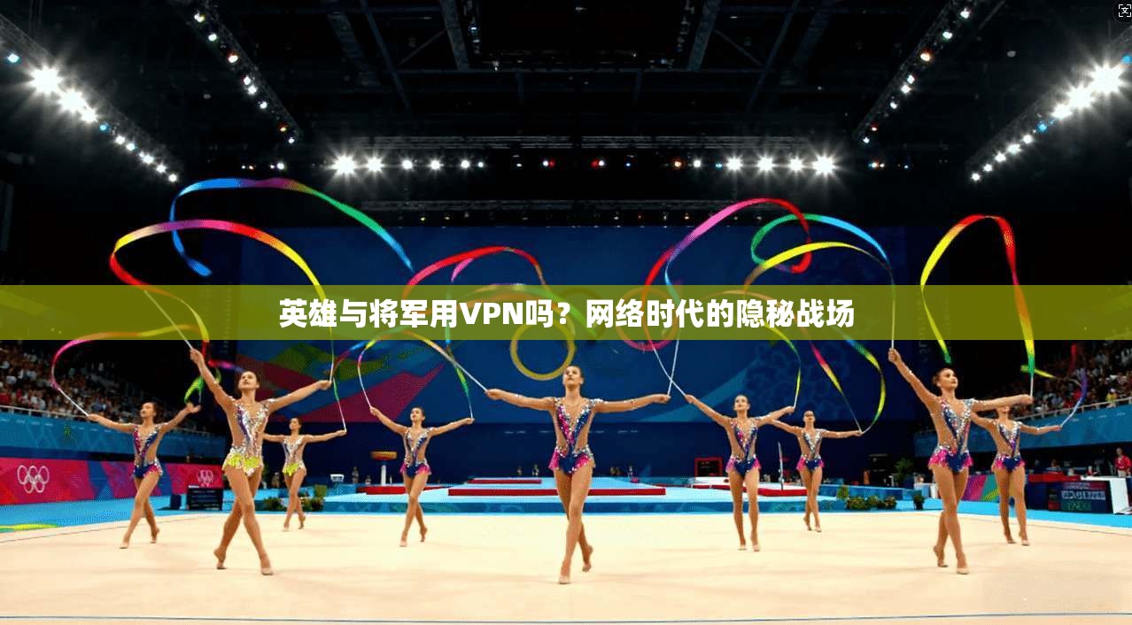 英雄与将军用VPN吗？网络时代的隐秘战场