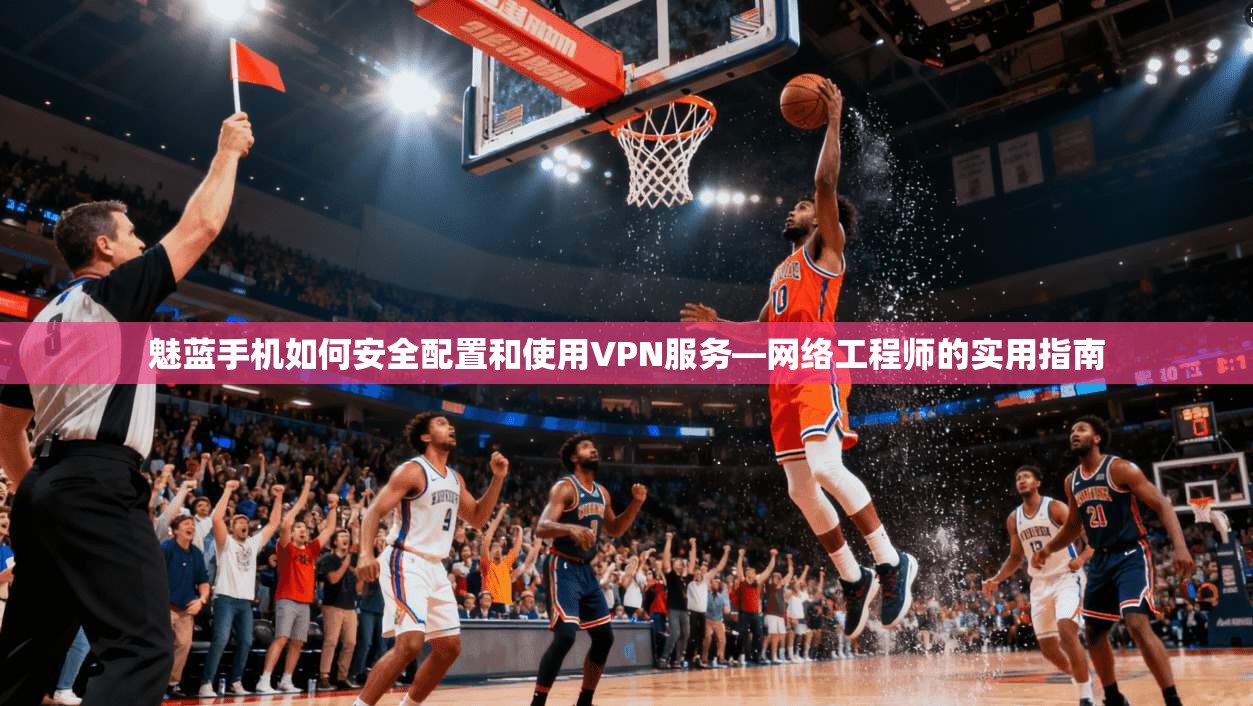 魅蓝手机如何安全配置和使用VPN服务—网络工程师的实用指南