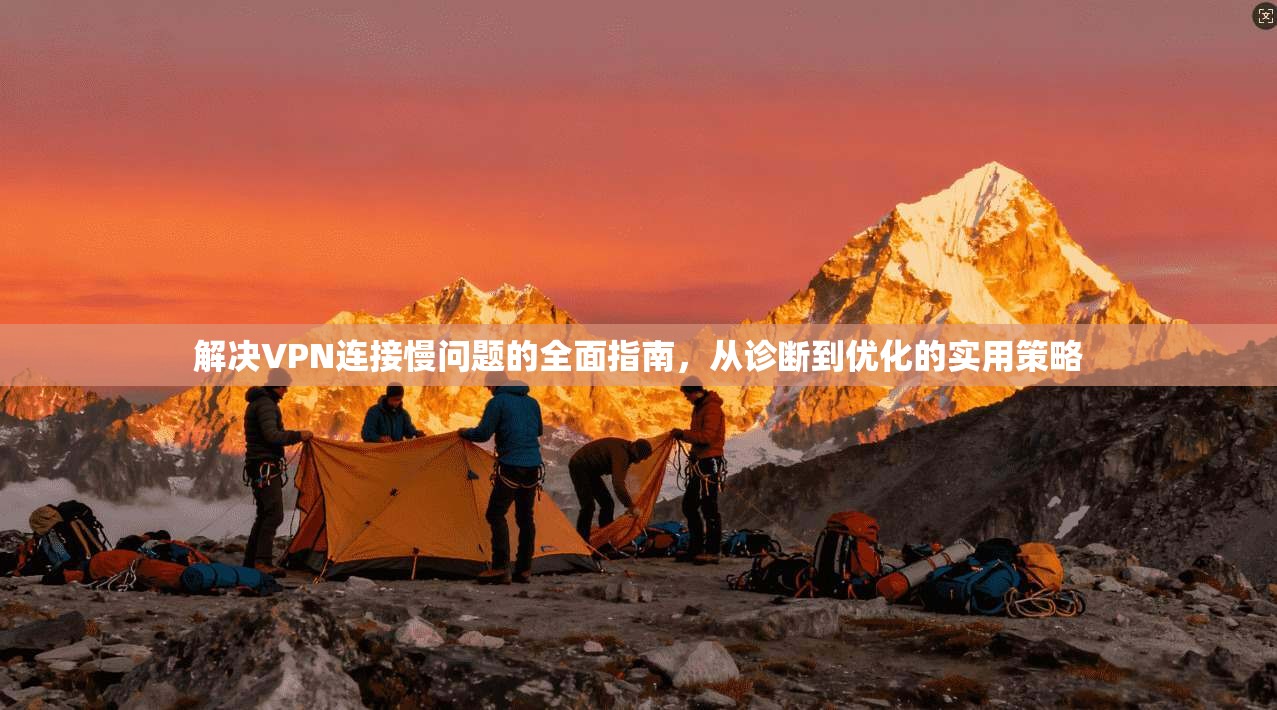 解决VPN连接慢问题的全面指南，从诊断到优化的实用策略