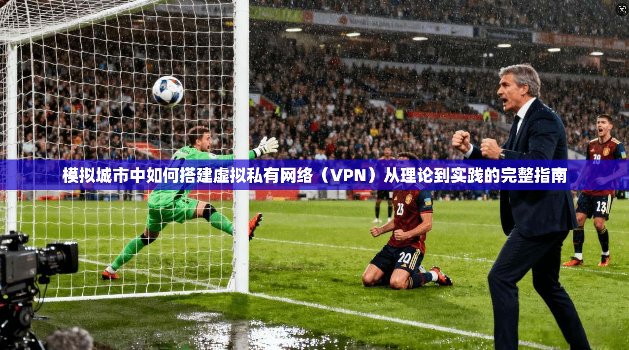 模拟城市中如何搭建虚拟私有网络(VPN)从理论到实践的完整指南 模拟城市中如何搭建虚拟私有网络(VPN)从理论到实践的完整指南