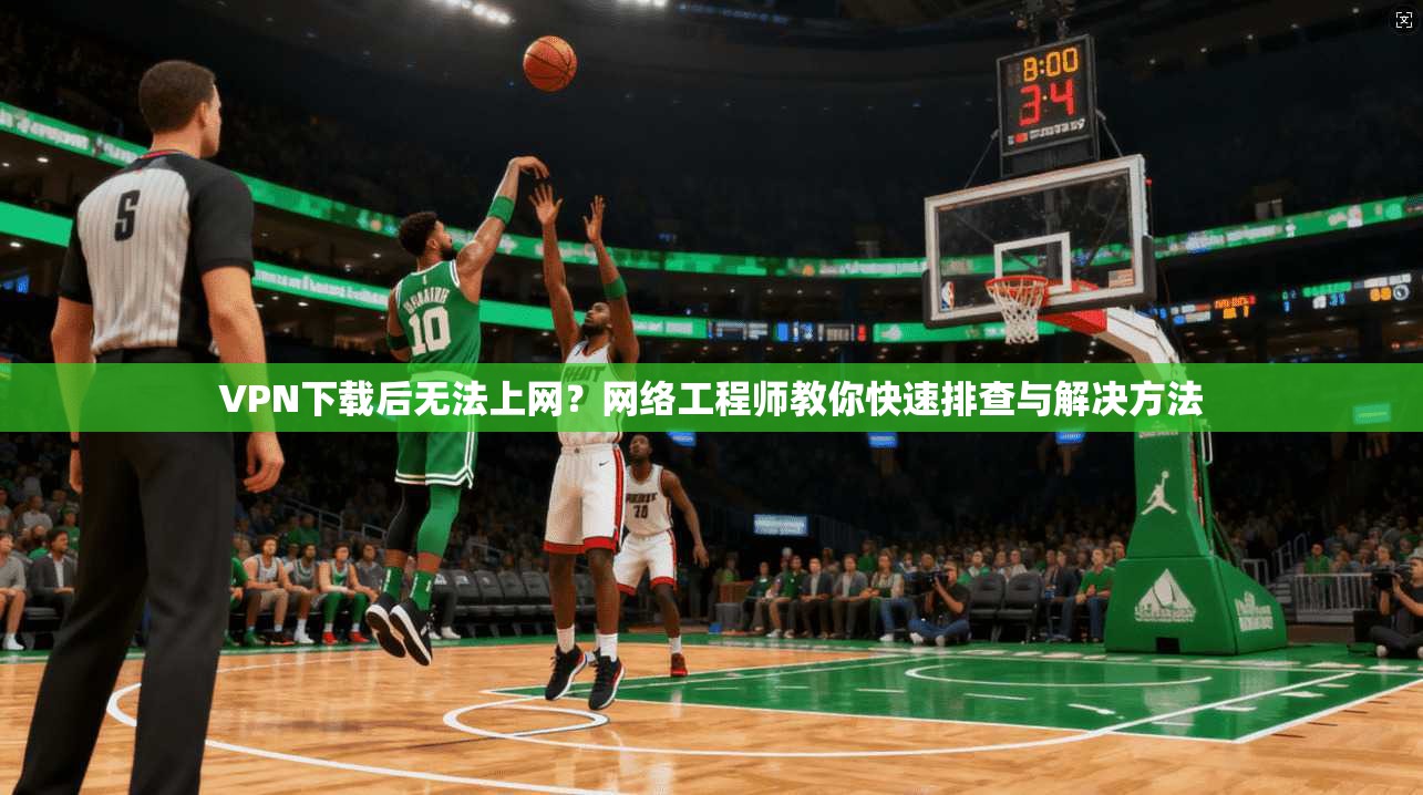 VPN下载后无法上网？网络工程师教你快速排查与解决方法