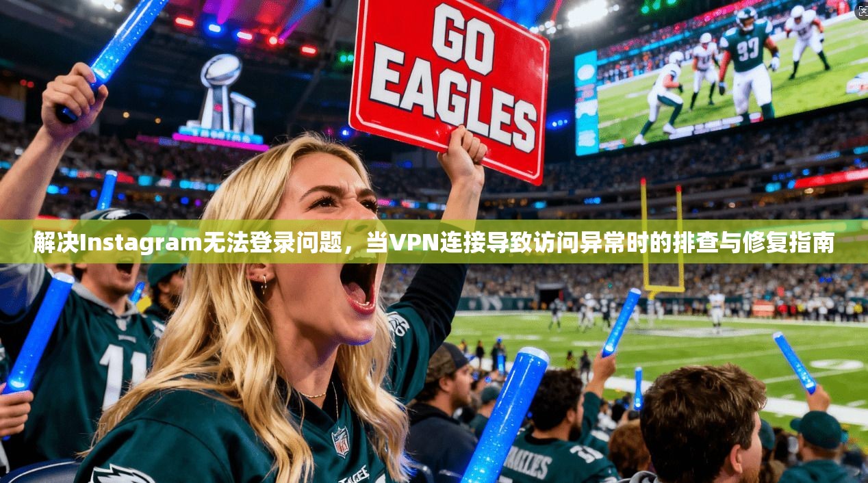 解决Instagram无法登录问题，当VPN连接导致访问异常时的排查与修复指南