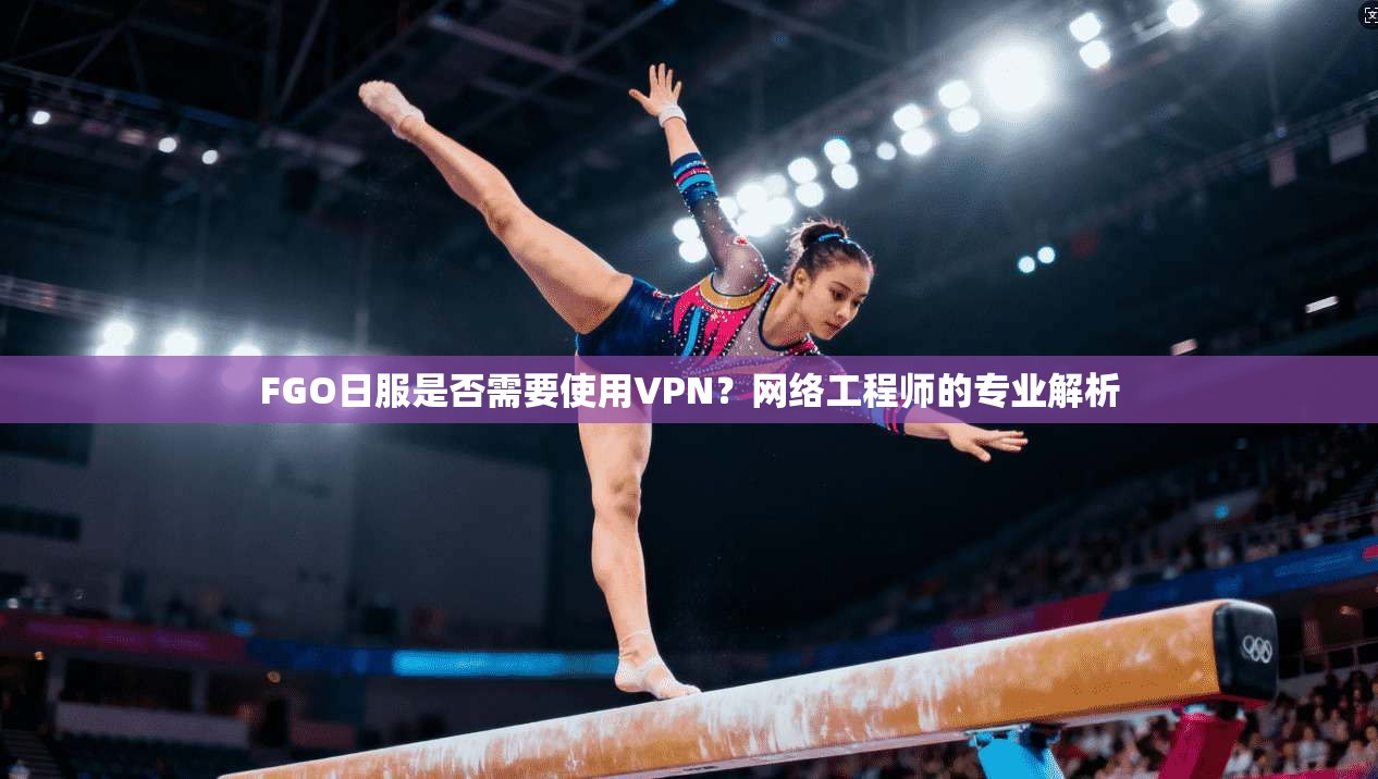FGO日服是否需要使用VPN？网络工程师的专业解析