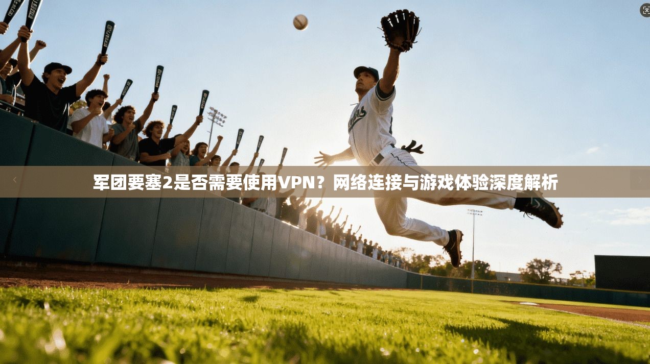 军团要塞2是否需要使用VPN?网络连接与游戏体验深度解析 军团要塞2是否需要使用VPN?网络连接与游戏体验深度解析