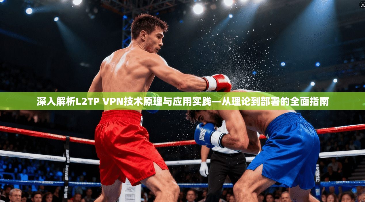深入解析L2TP VPN技术原理与应用实践—从理论到部署的全面指南