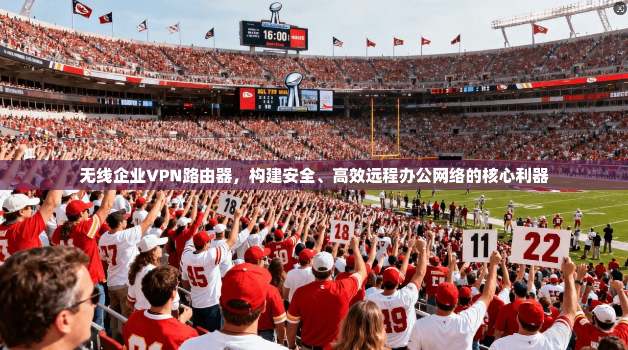 无线企业VPN路由器，构建安全、高效远程办公网络的核心利器