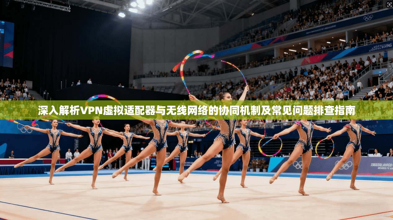 深入解析VPN虚拟适配器与无线网络的协同机制及常见问题排查指南