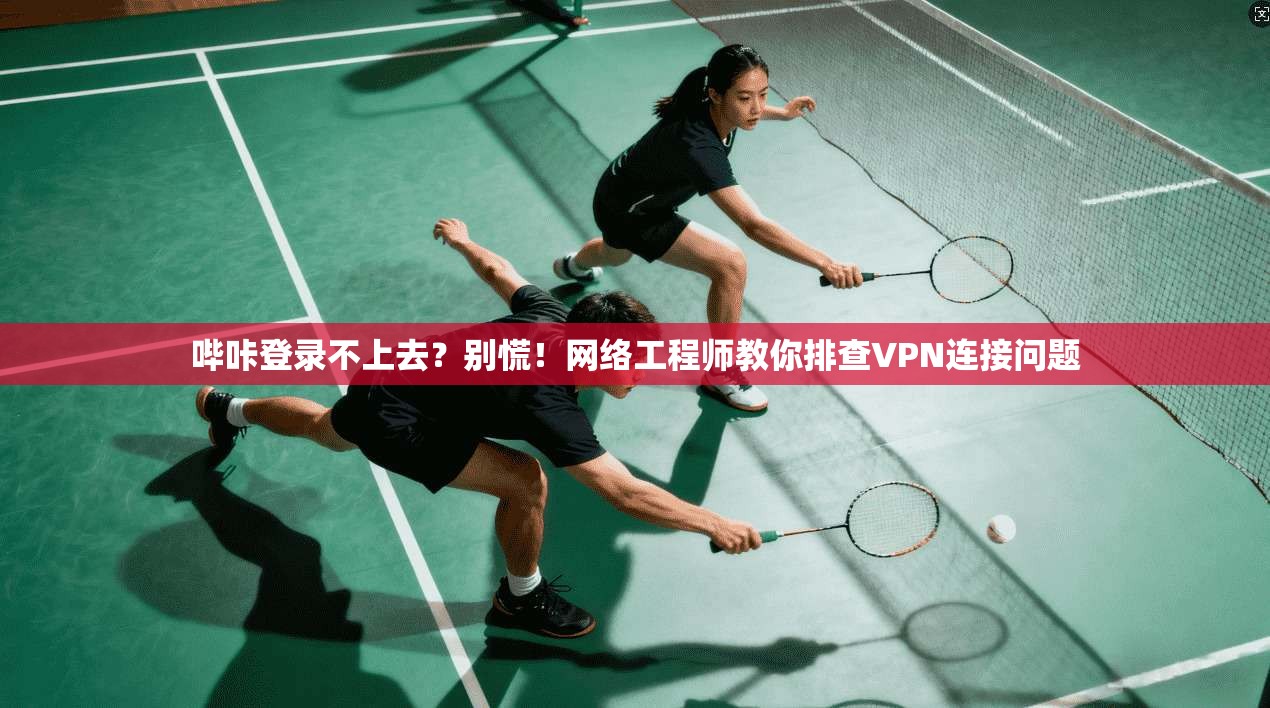 哔咔登录不上去？别慌！网络工程师教你排查VPN连接问题
