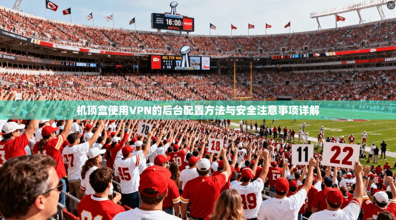 机顶盒使用VPN的后台配置方法与安全注意事项详解
