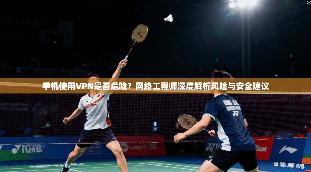手机使用VPN是否危险?网络工程师深度解析风险与安全建议 手机使用VPN是否危险?网络工程师深度解析风险与安全建议
