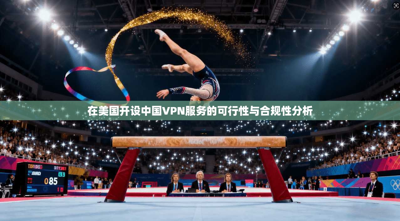 在美国开设中国VPN服务的可行性与合规性分析