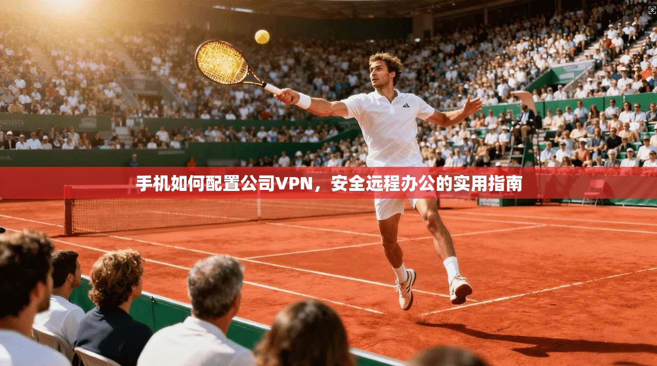手机如何配置公司VPN，安全远程办公的实用指南