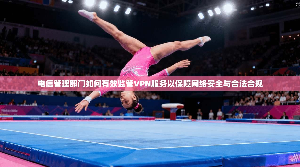 电信管理部门如何有效监管VPN服务以保障网络安全与合法合规