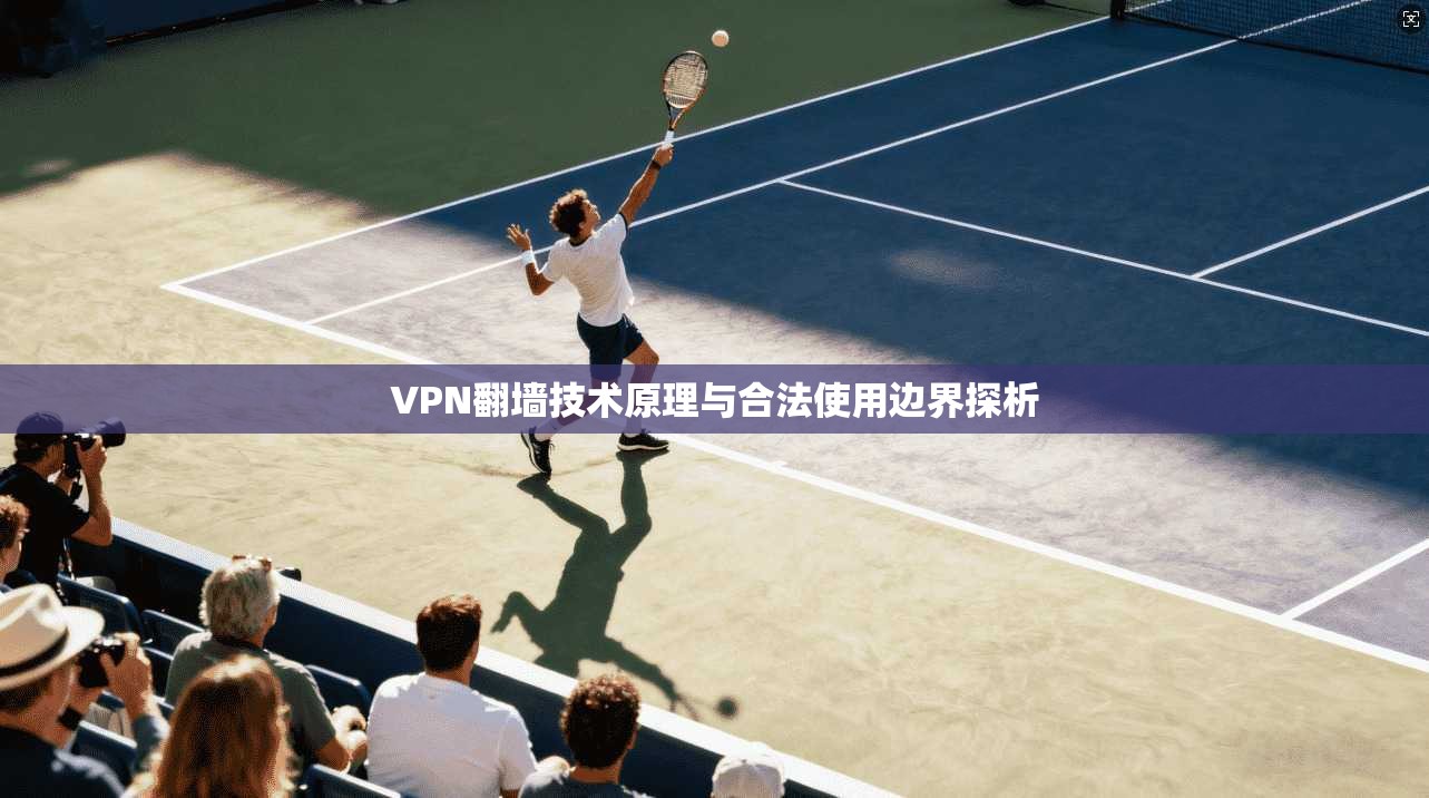 VPN翻墙技术原理与合法使用边界探析 VPN翻墙技术原理与合法使用边界探析