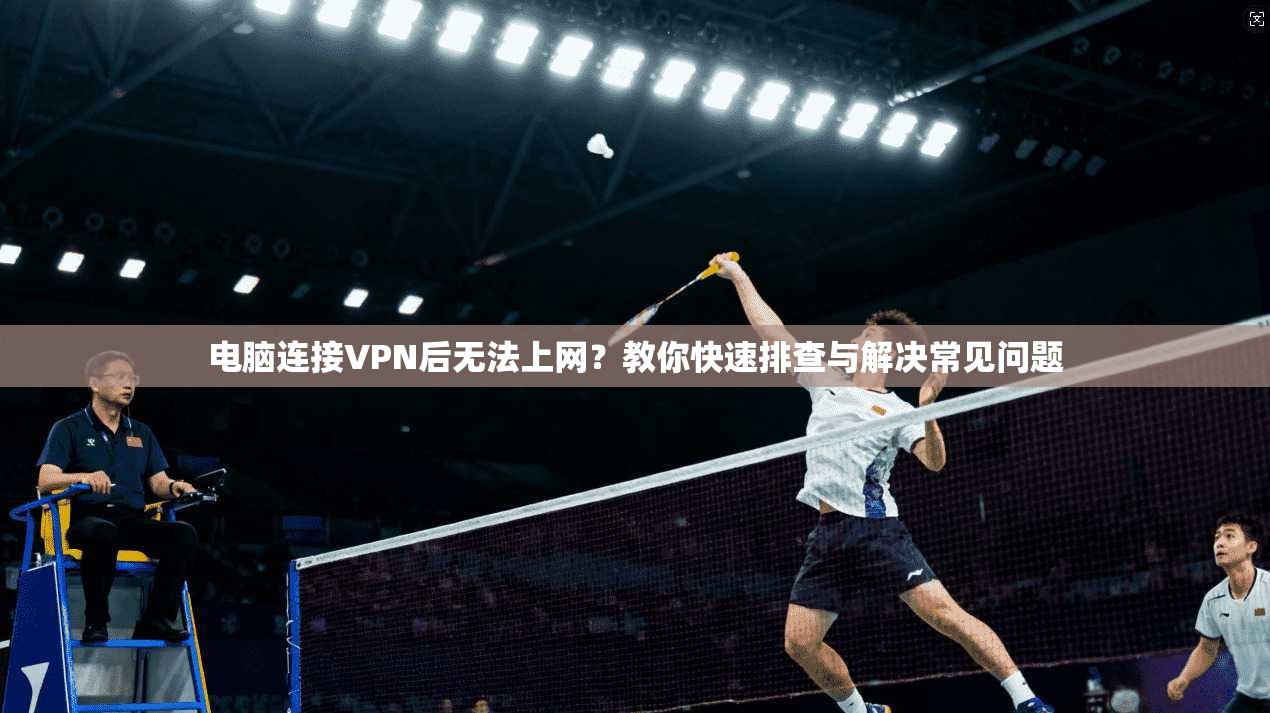 电脑连接VPN后无法上网?教你快速排查与解决常见问题 电脑连接VPN后无法上网?教你快速排查与解决常见问题